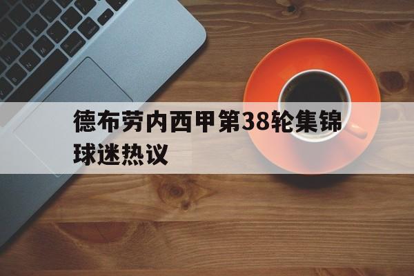 包含德布劳内西甲第38轮集锦球迷热议的词条|足球赛事直播